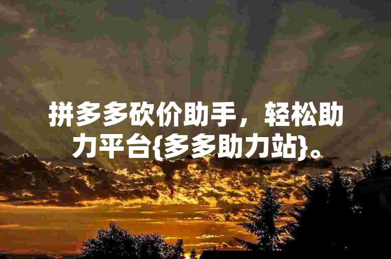 拼多多砍价助手，轻松助力平台{多多助力站}。