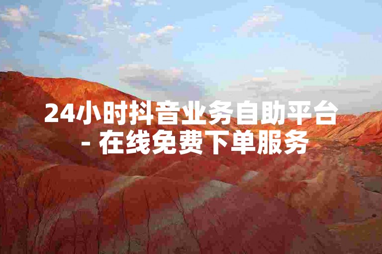 24小时抖音业务自助平台 - 在线免费下单服务