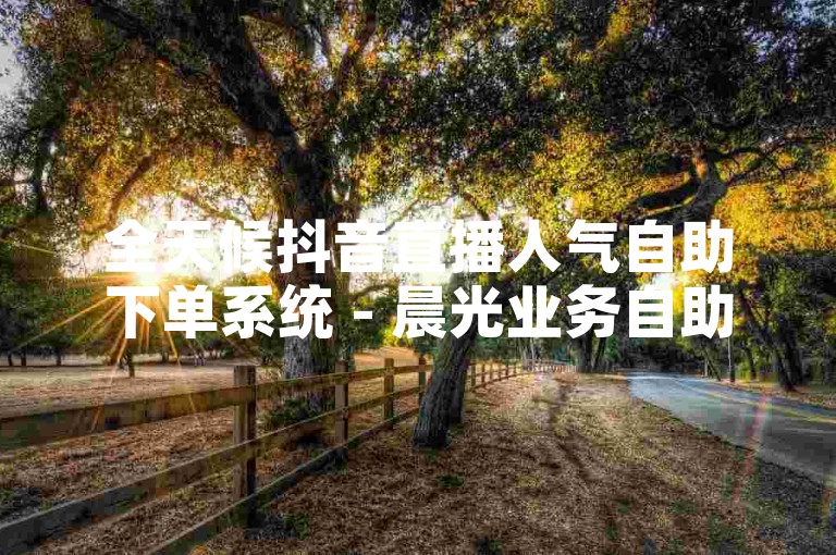 全天候抖音直播人气自助下单系统 - 晨光业务自助平台