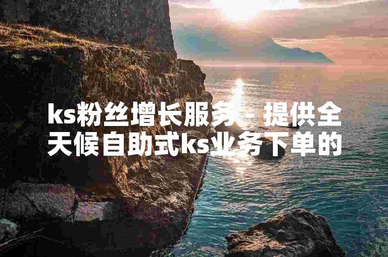 ks粉丝增长服务 - 提供全天候自助式ks业务下单的应用程序