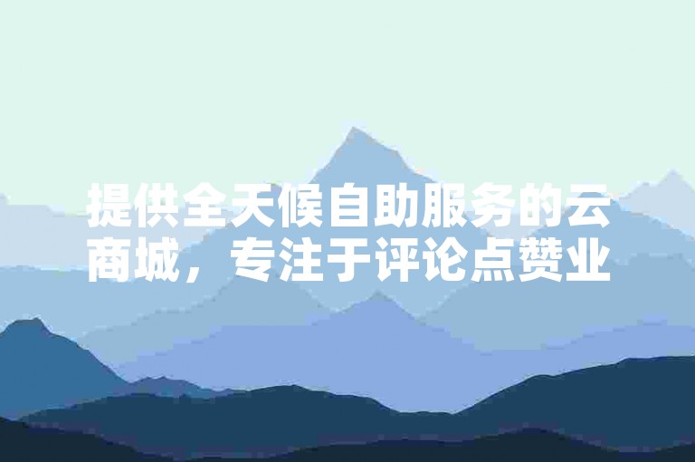 提供全天候自助服务的云商城，专注于评论点赞业务，以卡盟形式实现低价自助下单。
