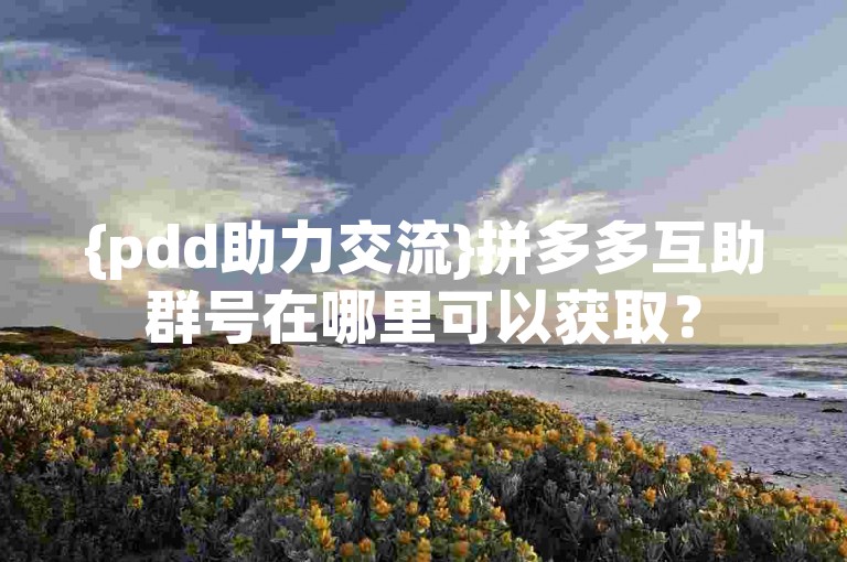 {pdd助力交流}拼多多互助群号在哪里可以获取？