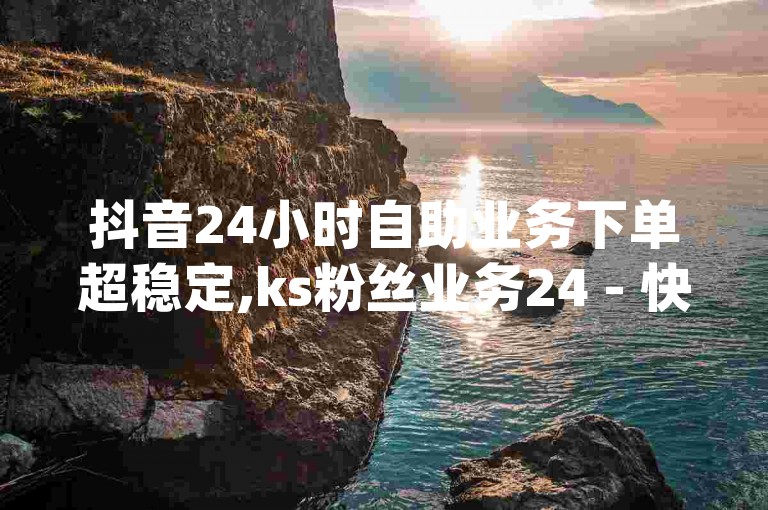 抖音24小时自助业务下单超稳定,ks粉丝业务24 - 快手点赞购买网站平台 - dy24小时挂机互粉语音