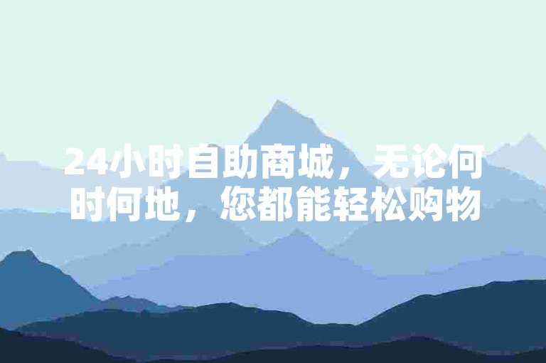 24小时自助商城，无论何时何地，您都能轻松购物，享受便捷的购物体验。