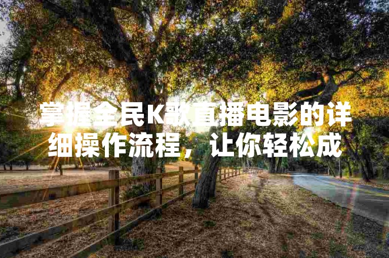 掌握全民K歌直播电影的详细操作流程，让你轻松成为直播界的新星！