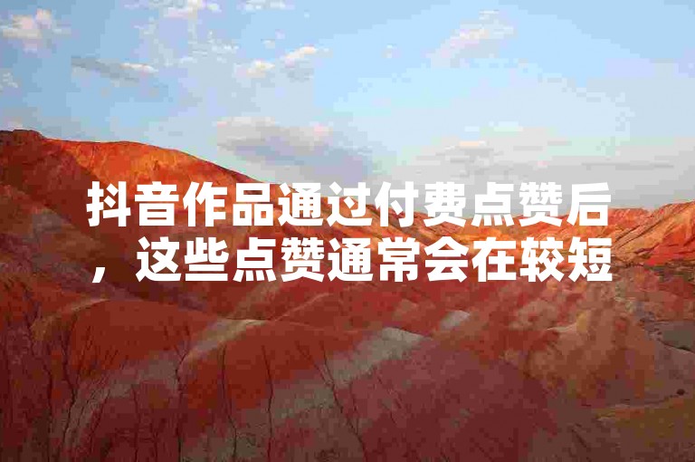 抖音作品通过付费点赞后，这些点赞通常会在较短时间内保持有效，但具体能维持多久则取决于平台规则和动态变化。