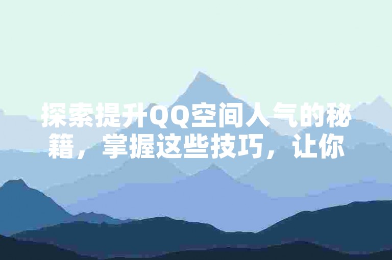 探索提升QQ空间人气的秘籍，掌握这些技巧，让你的空间访问量飙升！2025年必备知识。