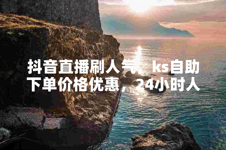 抖音直播刷人气，ks自助下单价格优惠，24小时人工点赞服务在线。