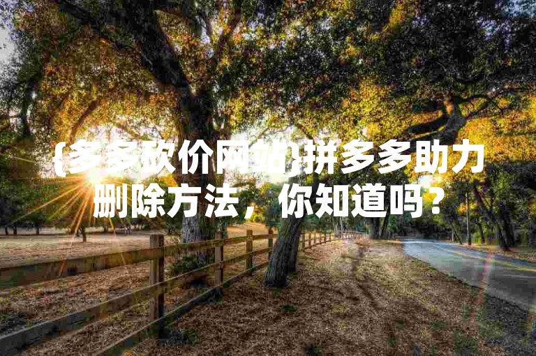 {多多砍价网站}拼多多助力删除方法，你知道吗？