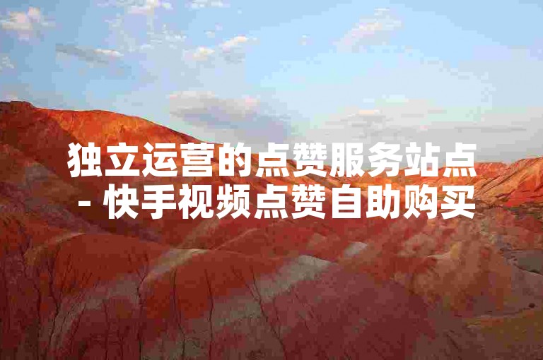 独立运营的点赞服务站点 - 快手视频点赞自助购买网站
