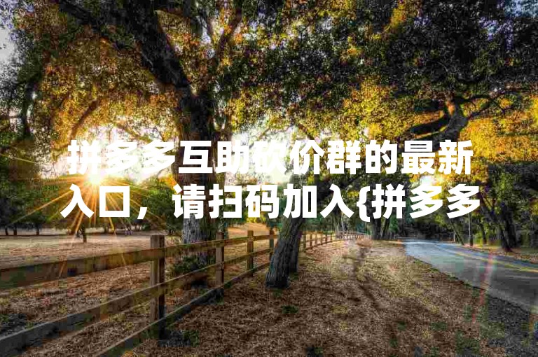 拼多多互助砍价群的最新入口，请扫码加入{拼多多助力工具}。