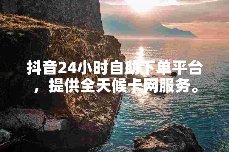 抖音24小时自助下单平台，提供全天候卡网服务。