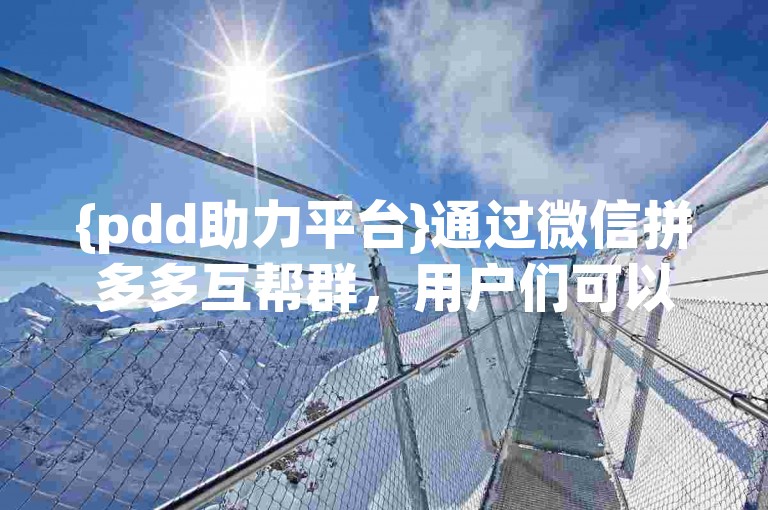 {pdd助力平台}通过微信拼多多互帮群，用户们可以互相帮助完成拼单任务。