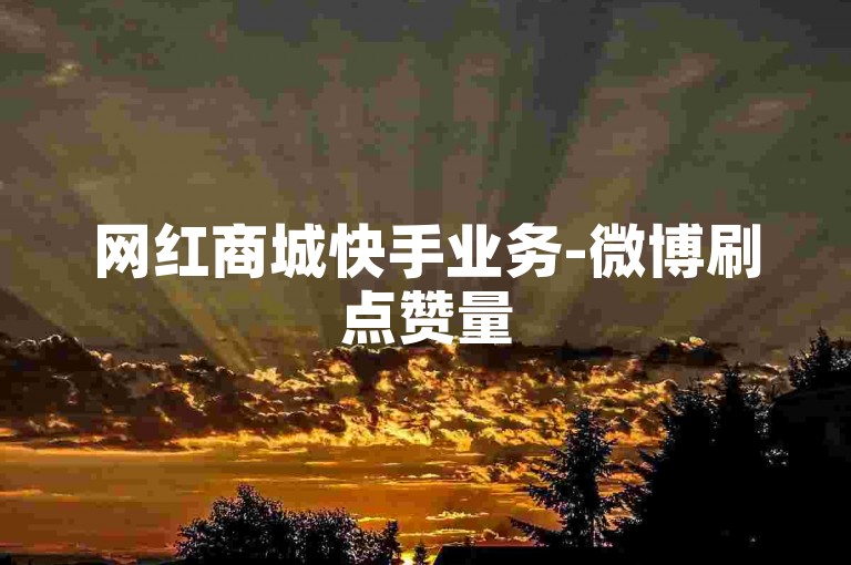 网红商城快手业务-微博刷点赞量