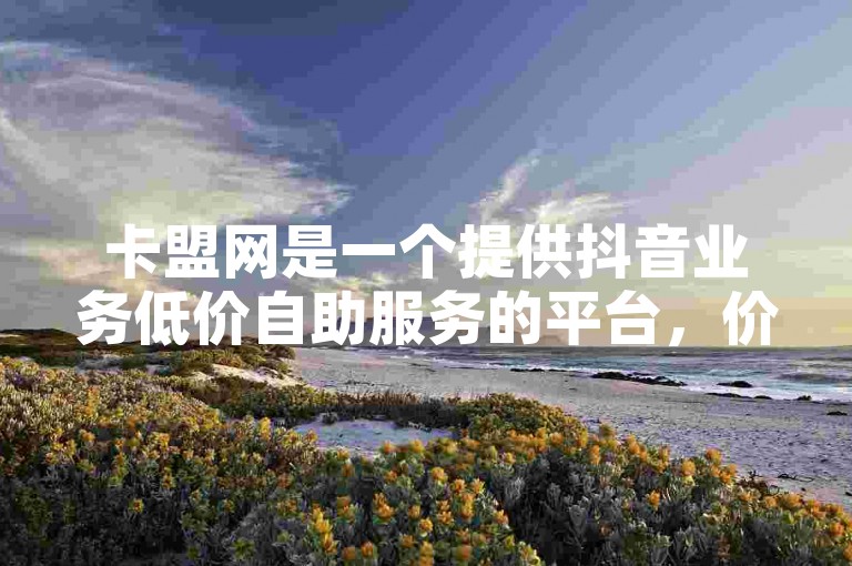 卡盟网是一个提供抖音业务低价自助服务的平台，价格实惠。