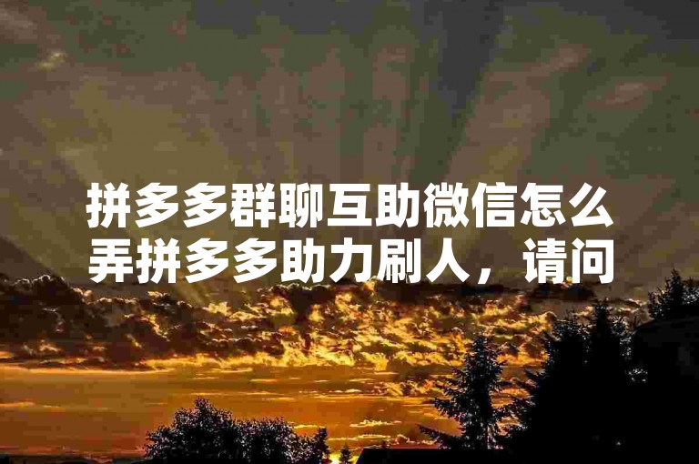 拼多多群聊互助微信怎么弄拼多多助力刷人，请问如何在拼多多的群聊中设置微信互助，以便进行助力刷人活动？