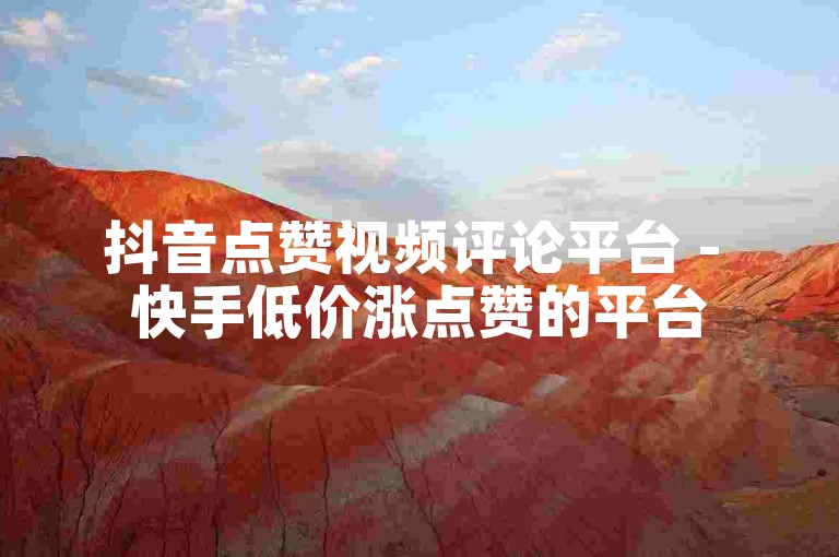 抖音点赞视频评论平台 - 快手低价涨点赞的平台