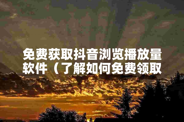 免费获取抖音浏览播放量软件（了解如何免费领取抖音播放量软件）