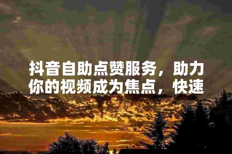 抖音自助点赞服务，助力你的视频成为焦点，快速吸引大量粉丝！