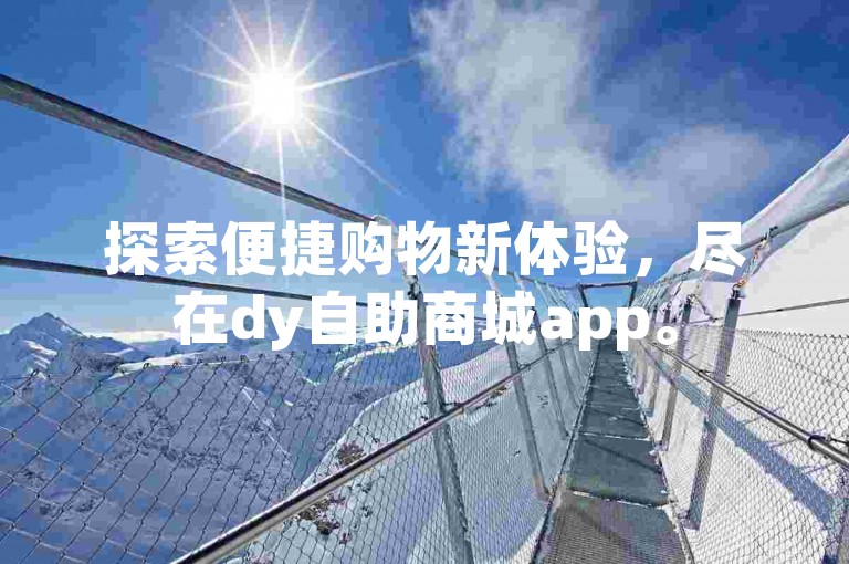 探索便捷购物新体验，尽在dy自助商城app。
