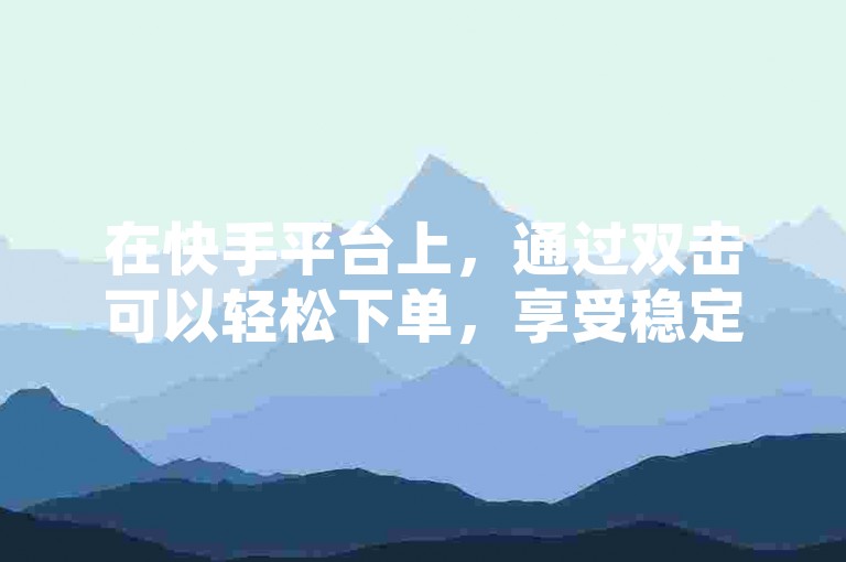 在快手平台上，通过双击可以轻松下单，享受稳定的服务；同时，你还能以1元的价格购买到100个赞，这一切都可以通过KS业务自助下单软件以最低价实现。