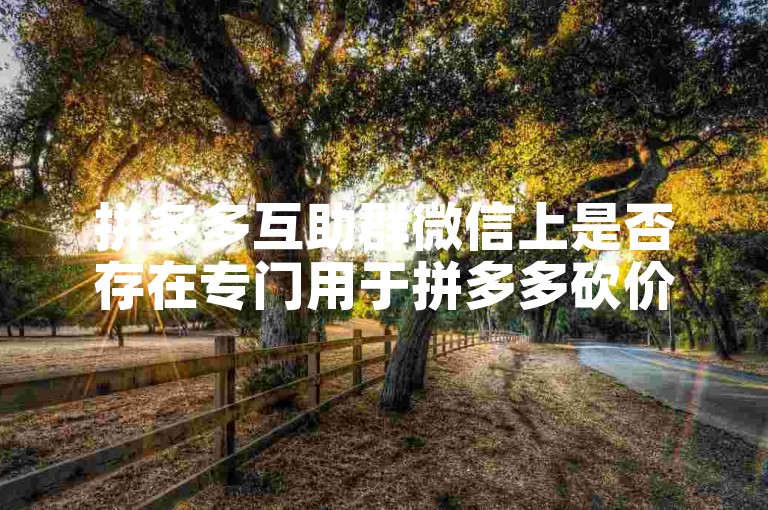 拼多多互助群微信上是否存在专门用于拼多多砍价的微信群呢？
