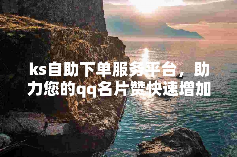 ks自助下单服务平台，助力您的qq名片赞快速增加。