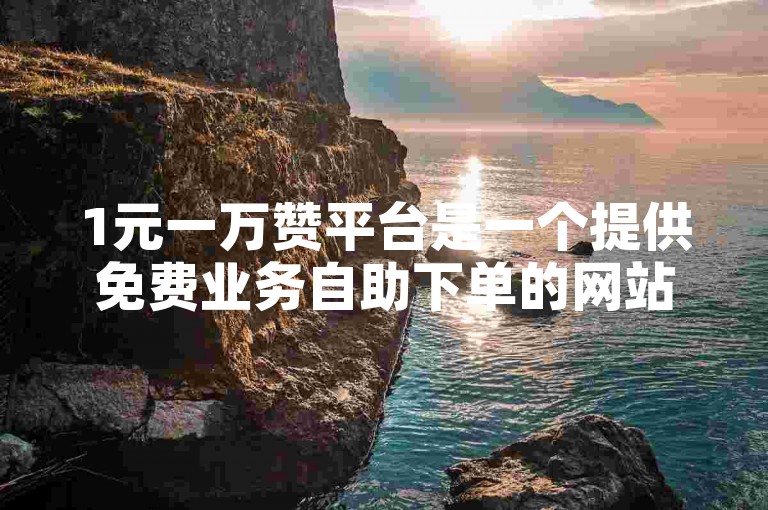 1元一万赞平台是一个提供免费业务自助下单的网站，专门用于刷点赞和享受福利的平台。