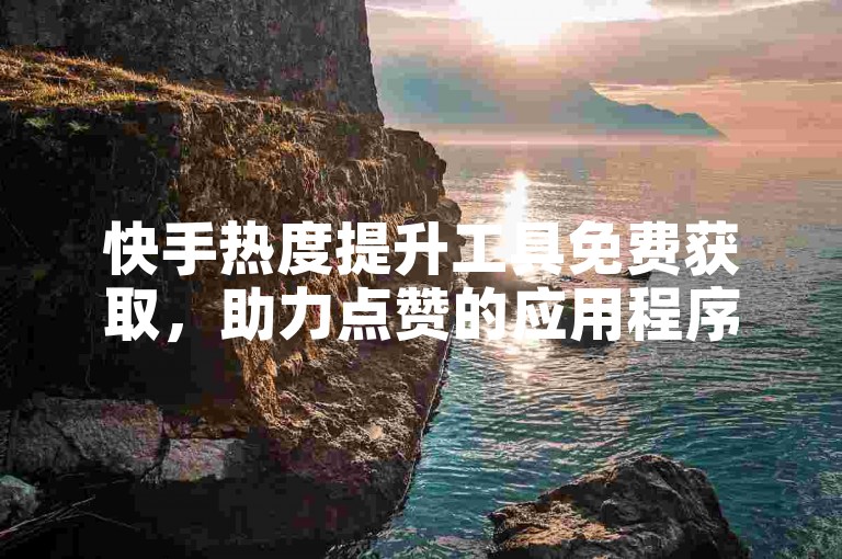快手热度提升工具免费获取，助力点赞的应用程序下载。