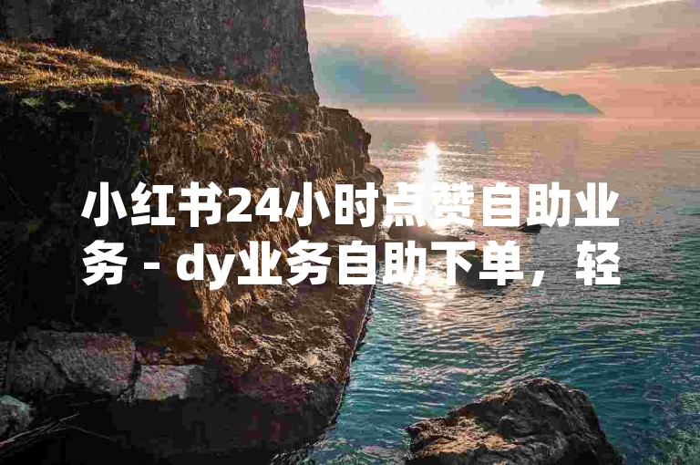 小红书24小时点赞自助业务 - dy业务自助下单，轻松提升你的社交媒体影响力。