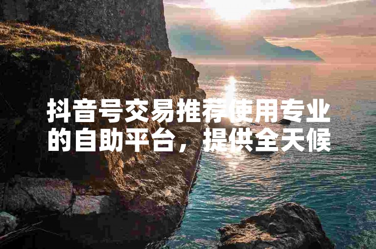 抖音号交易推荐使用专业的自助平台，提供全天候24小时服务。