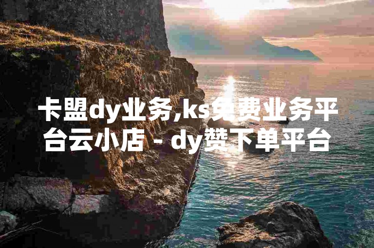 卡盟dy业务,ks免费业务平台云小店 - dy赞下单平台 - b站播放量自助平台震撼爆料，提供一站式的社交媒体增值服务。