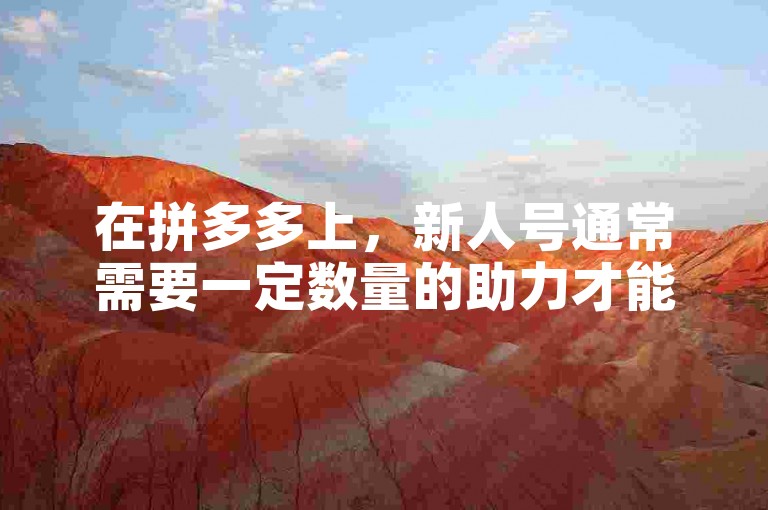 在拼多多上，新人号通常需要一定数量的助力才能提现，具体数额可能因活动而异。