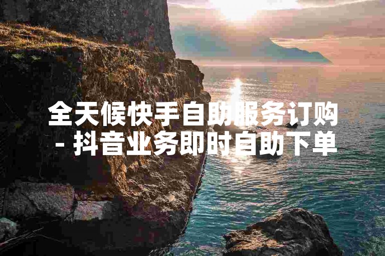 全天候快手自助服务订购 - 抖音业务即时自助下单