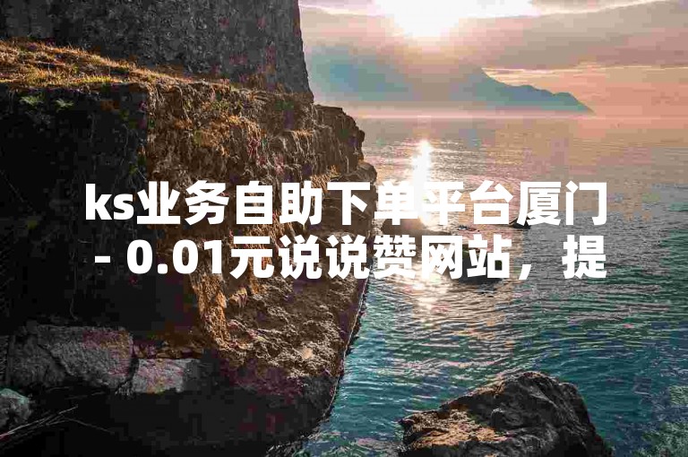 ks业务自助下单平台厦门 - 0.01元说说赞网站，提供便捷的社交媒体推广服务。