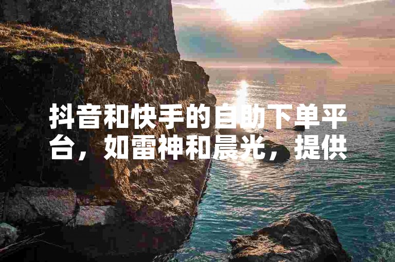 抖音和快手的自助下单平台，如雷神和晨光，提供便捷的代刷服务。