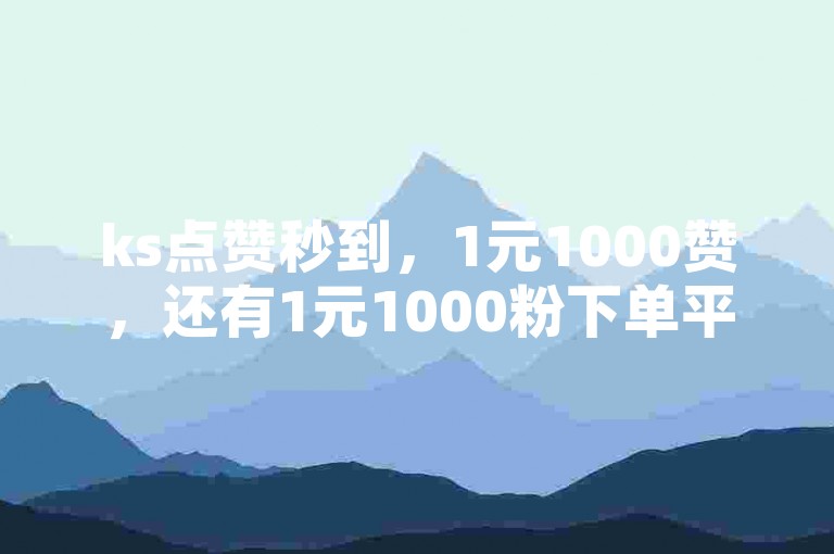 ks点赞秒到，1元1000赞，还有1元1000粉下单平台。