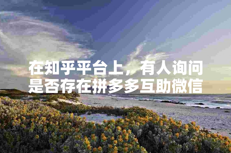 在知乎平台上，有人询问是否存在拼多多互助微信群以帮助进行砍价活动。