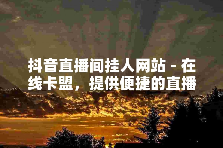 抖音直播间挂人网站 - 在线卡盟，提供便捷的直播互动服务。