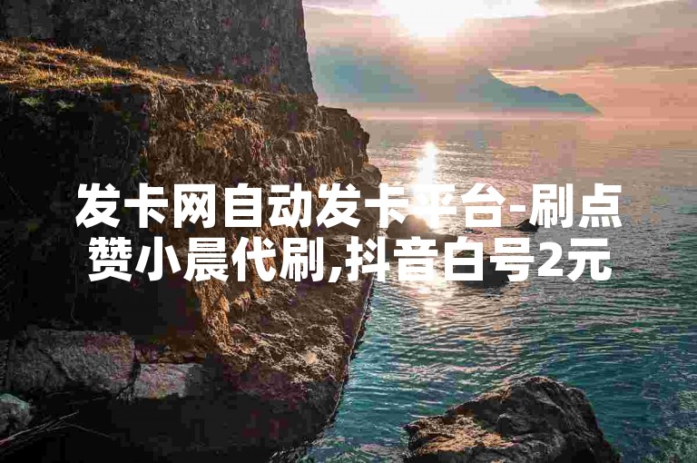 发卡网自动发卡平台-刷点赞小晨代刷,抖音白号2元一个批发
