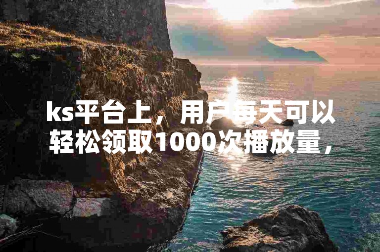 ks平台上，用户每天可以轻松领取1000次播放量，同时，若想删除已发布的作品或取消双击点赞，只需简单操作即可完成。