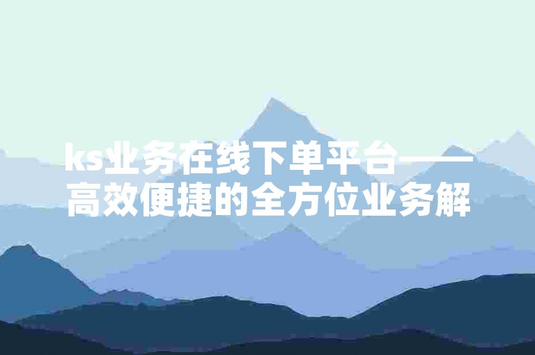 ks业务在线下单平台——高效便捷的全方位业务解决方案。