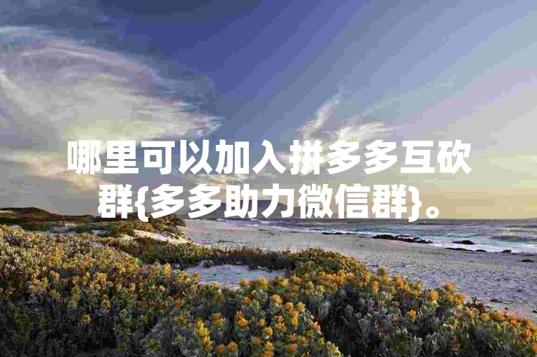 哪里可以加入拼多多互砍群{多多助力微信群}。