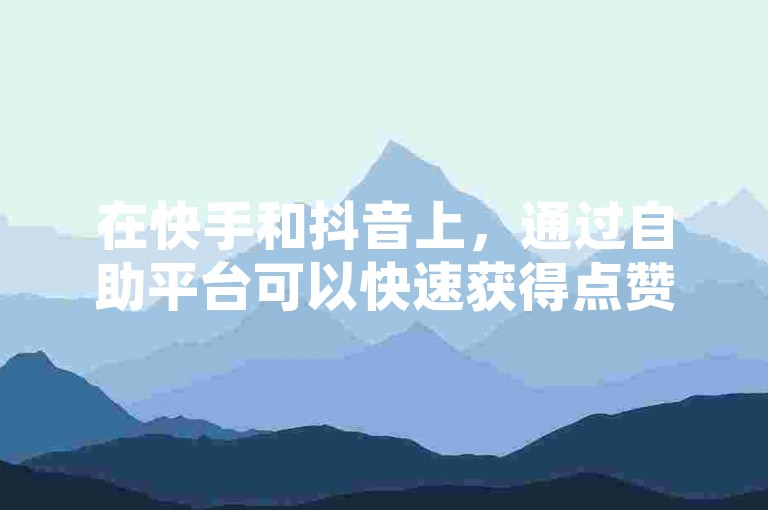 在快手和抖音上，通过自助平台可以快速获得点赞，只需一元钱就能获得200赞，且提供24小时不间断服务。