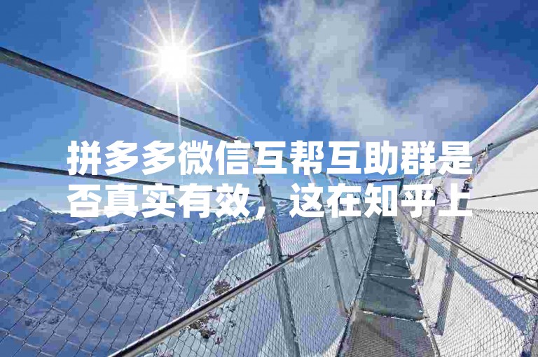 拼多多微信互帮互助群是否真实有效，这在知乎上引发了广泛的讨论和质疑。