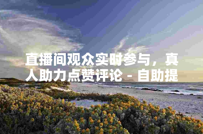 直播间观众实时参与，真人助力点赞评论 - 自助提升互动热度