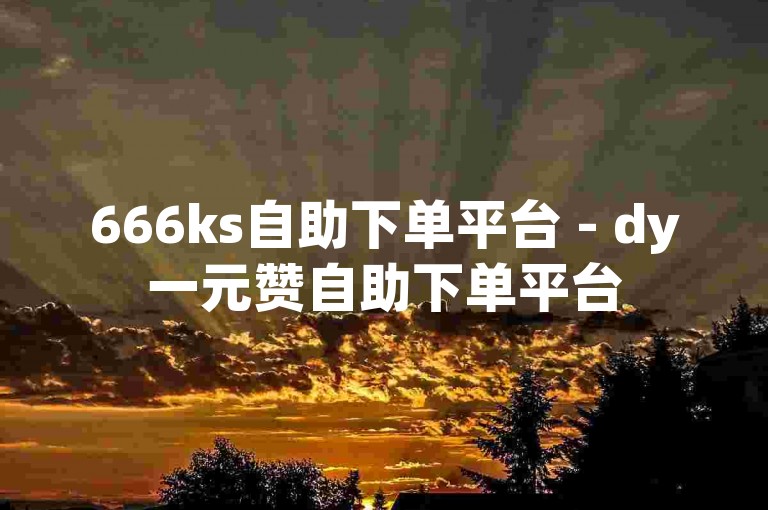 666ks自助下单平台 - dy一元赞自助下单平台