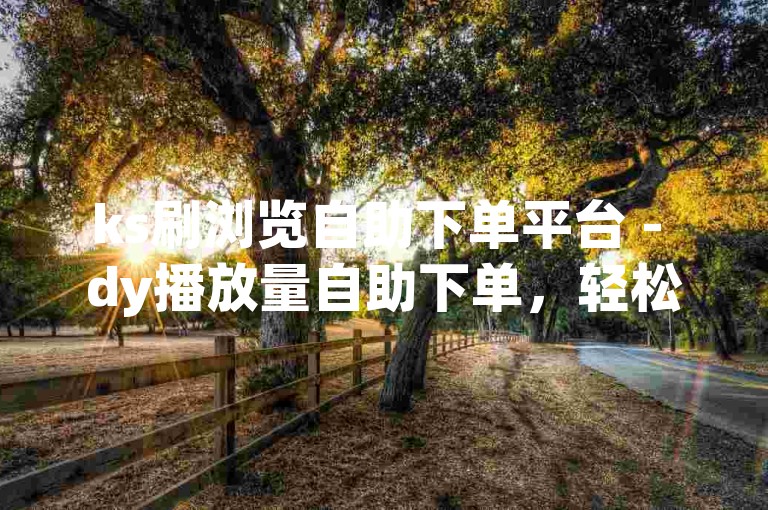 ks刷浏览自助下单平台 - dy播放量自助下单，轻松提升视频热度。