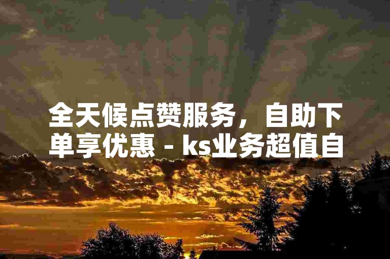 全天候点赞服务，自助下单享优惠 - ks业务超值自助平台