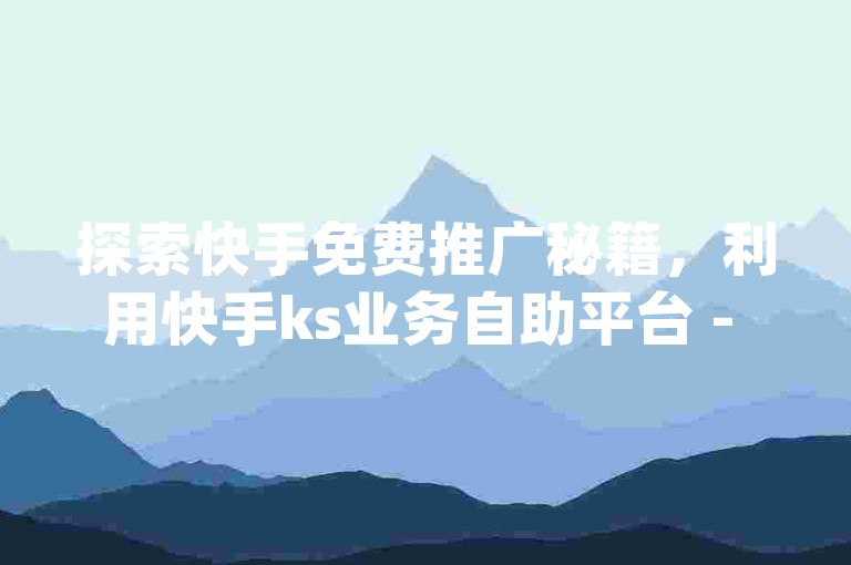探索快手免费推广秘籍，利用快手ks业务自助平台 - qq个性标签赞网址助力作品飙升热门，激情重燃你的创作之路！